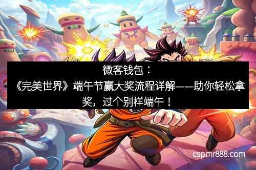 微客钱包:《完美世界》端午节赢大奖流程详解——助你轻松拿奖,过个别样端午!