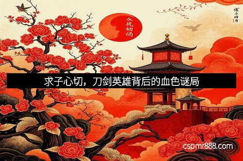 求子心切,刀剑英雄背后的血色谜局