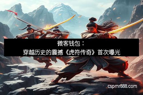 微客钱包:穿越历史的震撼《虎符传奇》首次曝光