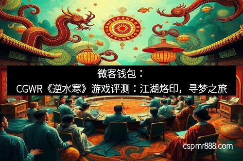 微客钱包:CGWR《逆水寒》游戏评测:江湖烙印,寻梦之旅