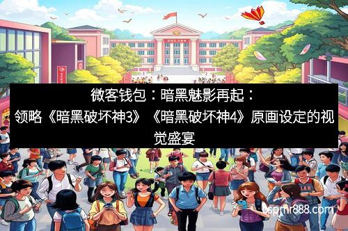 微客钱包:暗黑魅影再起:领略《暗黑破坏神3》《暗黑破坏神4》原画设定的视觉盛宴